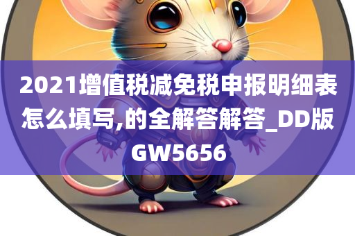 2021增值税减免税申报明细表怎么填写,的全解答解答_DD版GW5656