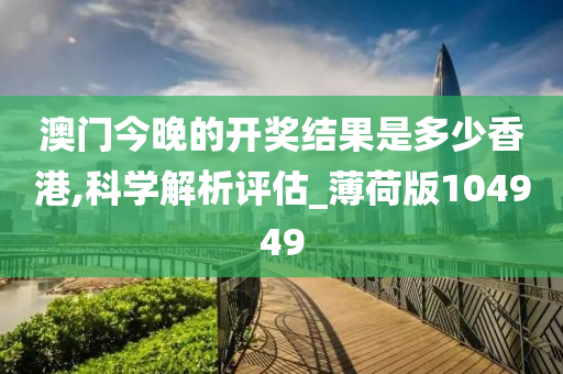 澳门今晚的开奖结果是多少香港,科学解析评估_薄荷版104949