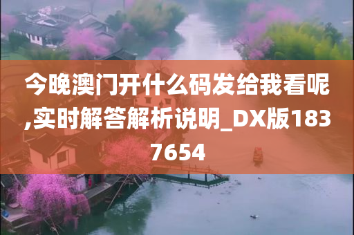 今晚澳门开什么码发给我看呢,实时解答解析说明_DX版1837654