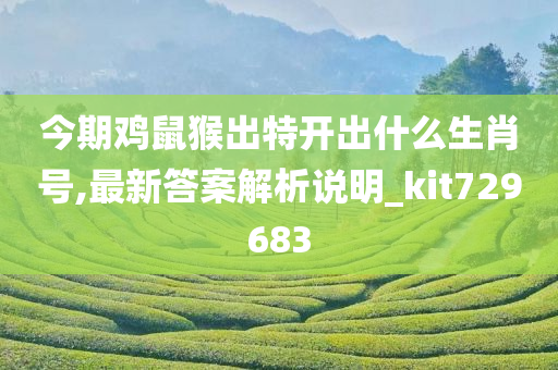 今期鸡鼠猴出特开出什么生肖号,最新答案解析说明_kit729683