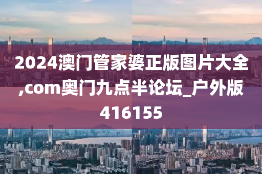 2024澳门管家婆正版图片大全,com奥门九点半论坛_户外版416155