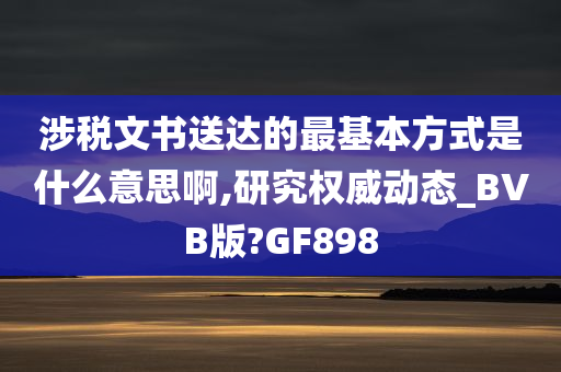 涉税文书送达的最基本方式是什么意思啊,研究权威动态_BVB版?GF898