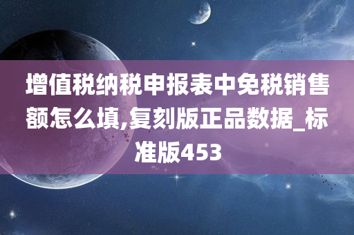 增值税纳税申报表中免税销售额怎么填,复刻版正品数据_标准版453