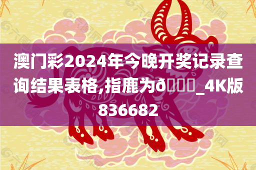 澳门彩2024年今晚开奖记录查询结果表格,指鹿为🐎_4K版836682