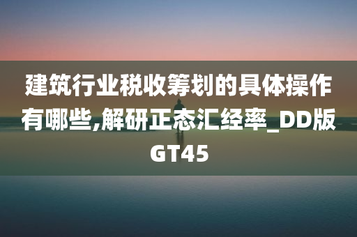 建筑行业税收筹划的具体操作有哪些,解研正态汇经率_DD版GT45