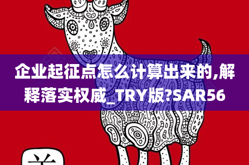 企业起征点怎么计算出来的,解释落实权威_TRY版?SAR56