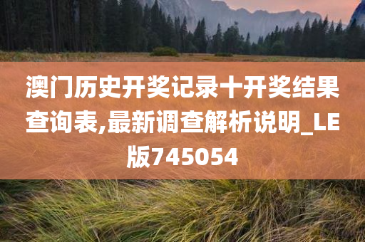 澳门历史开奖记录十开奖结果查询表,最新调查解析说明_LE版745054