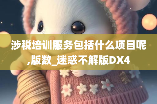 涉税培训服务包括什么项目呢,版数_迷惑不解版DX4