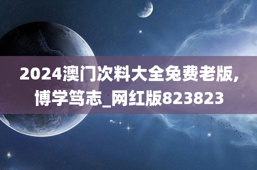 2024澳门次料大全兔费老版,博学笃志_网红版823823