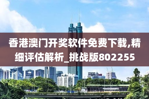 香港澳门开奖软件免费下载,精细评估解析_挑战版802255