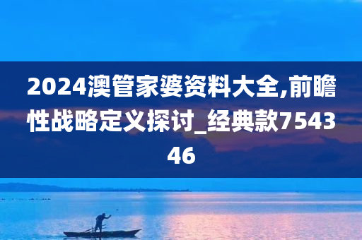 2024澳管家婆资料大全,前瞻性战略定义探讨_经典款754346