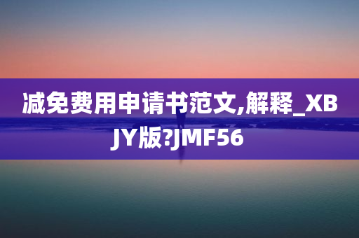 减免费用申请书范文,解释_XBJY版?JMF56