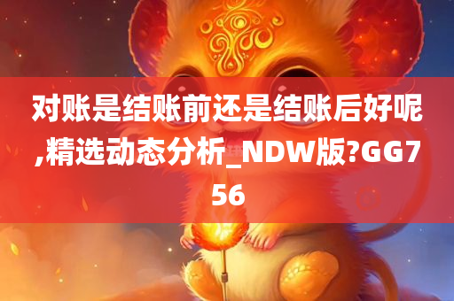 对账是结账前还是结账后好呢,精选动态分析_NDW版?GG756