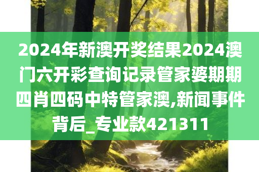 2024年新澳开奖结果2024澳门六开彩查询记录管家婆期期四肖四码中特管家澳,新闻事件背后_专业款421311