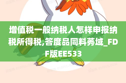 增值税一般纳税人怎样申报纳税所得税,答度品同料莠域_FDF版EE533