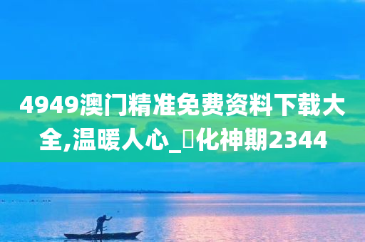 4949澳门精准免费资料下载大全,温暖人心_‌化神期2344