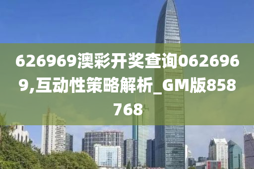 626969澳彩开奖查询0626969,互动性策略解析_GM版858768