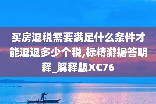 买房退税需要满足什么条件才能退退多少个税,标精游据答明释_解释版XC76