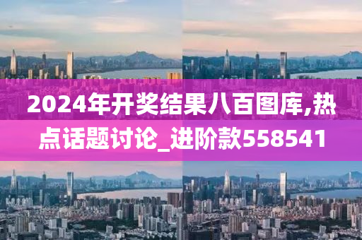 2024年开奖结果八百图库,热点话题讨论_进阶款558541