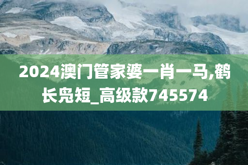 2024澳门管家婆一肖一马,鹤长凫短_高级款745574