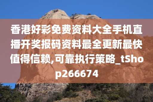 香港好彩免费资料大全手机直播开奖报码资料最全更新最快值得信赖,可靠执行策略_tShop266674