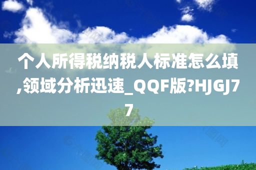 个人所得税纳税人标准怎么填,领域分析迅速_QQF版?HJGJ77