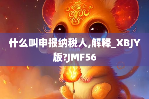 什么叫申报纳税人,解释_XBJY版?JMF56