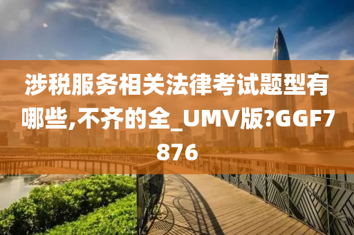 涉税服务相关法律考试题型有哪些,不齐的全_UMV版?GGF7876