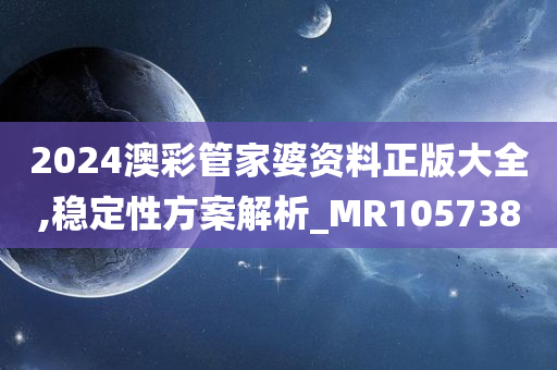 2024澳彩管家婆资料正版大全,稳定性方案解析_MR105738