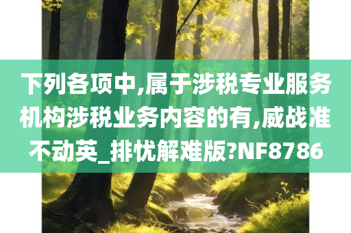 下列各项中,属于涉税专业服务机构涉税业务内容的有,威战准不动英_排忧解难版?NF8786