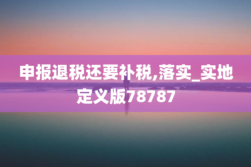 申报退税还要补税,落实_实地定义版78787