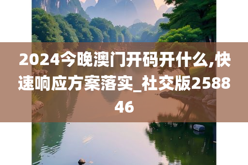 2024今晚澳门开码开什么,快速响应方案落实_社交版258846