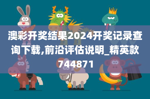 澳彩开奖结果2024开奖记录查询下载,前沿评估说明_精英款744871