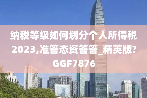 纳税等级如何划分个人所得税2023,准答态资答答_精英版?GGF7876