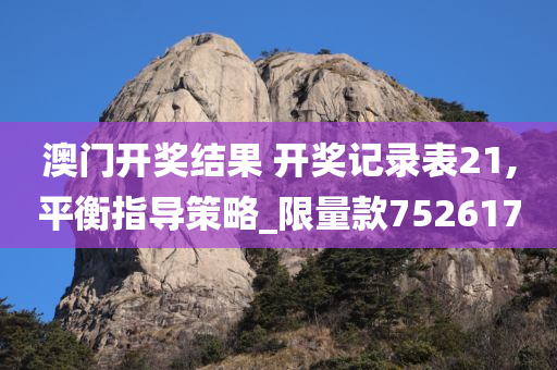 澳门开奖结果 开奖记录表21,平衡指导策略_限量款752617