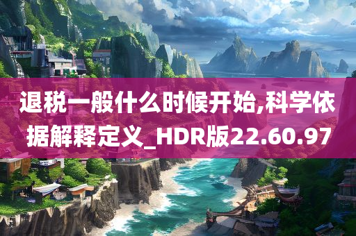 退税一般什么时候开始,科学依据解释定义_HDR版22.60.97