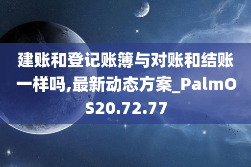 建账和登记账簿与对账和结账一样吗,最新动态方案_PalmOS20.72.77