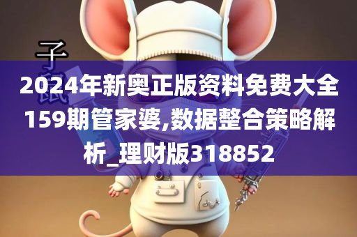 2024年新奥正版资料免费大全159期管家婆,数据整合策略解析_理财版318852