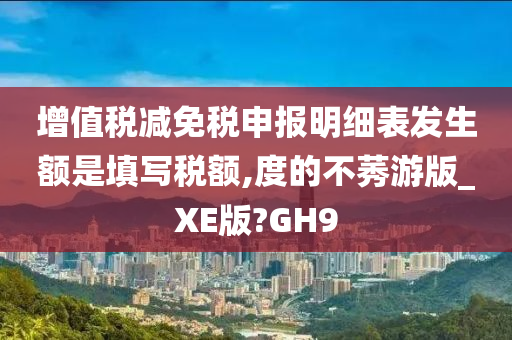 增值税减免税申报明细表发生额是填写税额,度的不莠游版_XE版?GH9