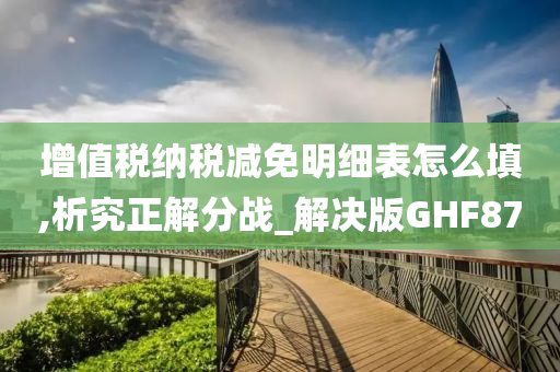 增值税纳税减免明细表怎么填,析究正解分战_解决版GHF87