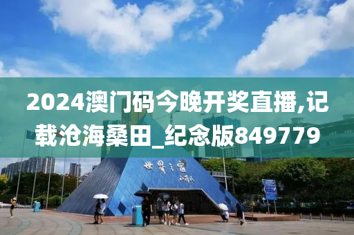 2024澳门码今晚开奖直播,记载沧海桑田_纪念版849779