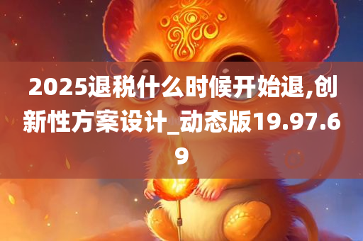 2025退税什么时候开始退,创新性方案设计_动态版19.97.69