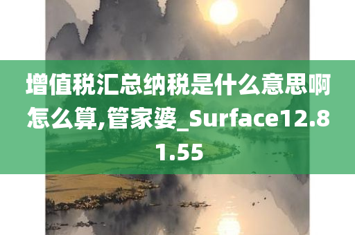 增值税汇总纳税是什么意思啊怎么算,管家婆_Surface12.81.55