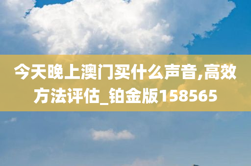 今天晚上澳门买什么声音,高效方法评估_铂金版158565