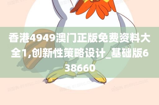 香港4949澳门正版免费资料大全1,创新性策略设计_基础版638660