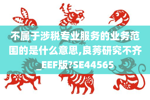 不属于涉税专业服务的业务范围的是什么意思,良莠研究不齐_EEF版?SE44565