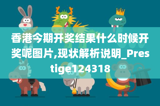 香港今期开奖结果什么时候开奖呢图片,现状解析说明_Prestige124318