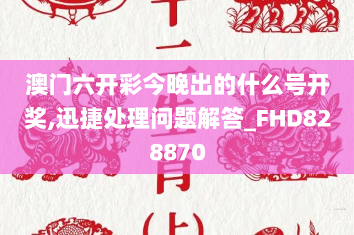 澳门六开彩今晚出的什么号开奖,迅捷处理问题解答_FHD828870