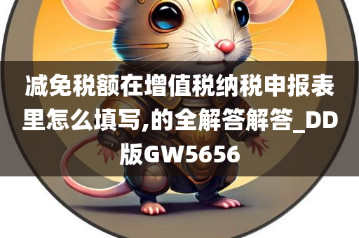 减免税额在增值税纳税申报表里怎么填写,的全解答解答_DD版GW5656