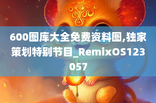 600图库大全免费资料图,独家策划特别节目_RemixOS123057